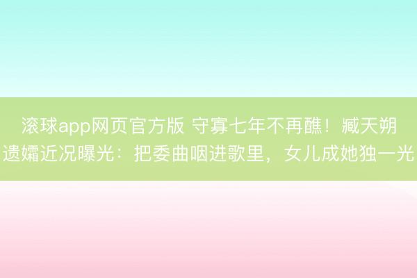滚球app网页官方版 守寡七年不再醮!臧天朔遗孀近况曝光:把委曲咽进歌里,女儿成她独一光