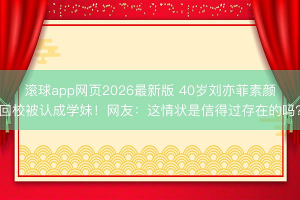 滚球app网页2026最新版 40岁刘亦菲素颜回校被认成学妹！网友：这情状是信得过存在的吗？