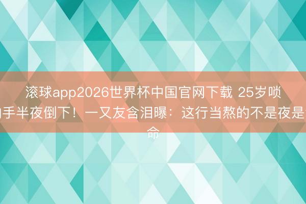 滚球app2026世界杯中国官网下载 25岁唢呐手半夜倒下!一又友含泪曝:这行当熬的不是夜是命