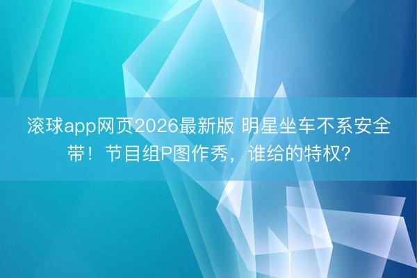 滚球app网页2026最新版 明星坐车不系安全带!节目组P图作秀,谁给的特权?