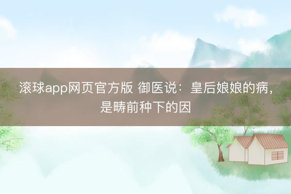 滚球app网页官方版 御医说:皇后娘娘的病,是畴前种下的因
