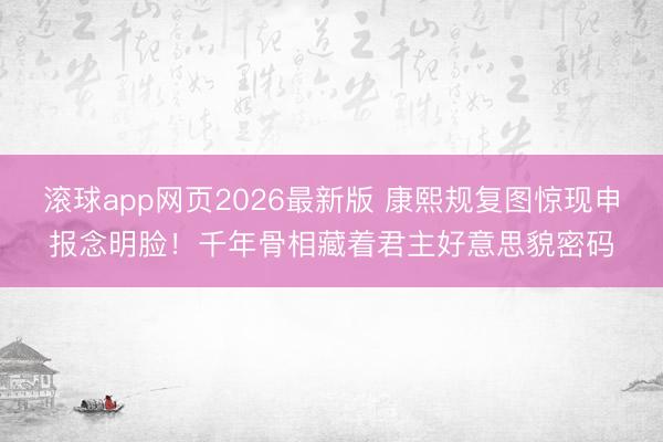 滚球app网页2026最新版 康熙规复图惊现申报念明脸！千年骨相藏着君主好意思貌密码