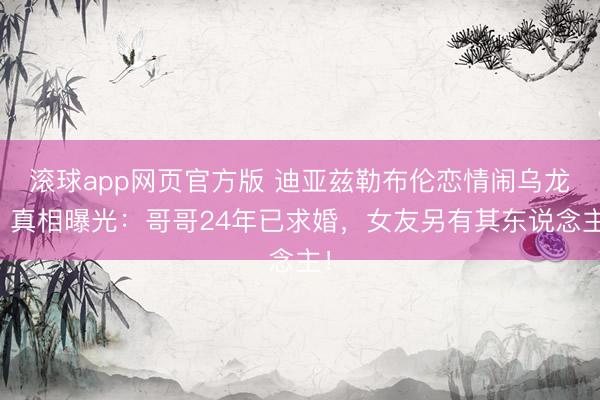 滚球app网页官方版 迪亚兹勒布伦恋情闹乌龙?真相曝光:哥哥24年已求婚,女友另有其东说念主!