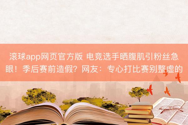 滚球app网页官方版 电竞选手晒腹肌引粉丝急眼!季后赛前造假?网友:专心打比赛别整虚的