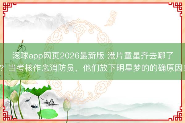 滚球app网页2026最新版 港片童星齐去哪了?当考核作念消防员,他们放下明星梦的的确原因!