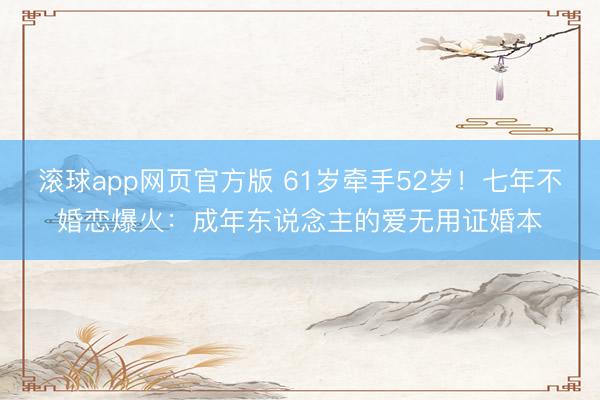 滚球app网页官方版 61岁牵手52岁!七年不婚恋爆火:成年东说念主的爱无用证婚本