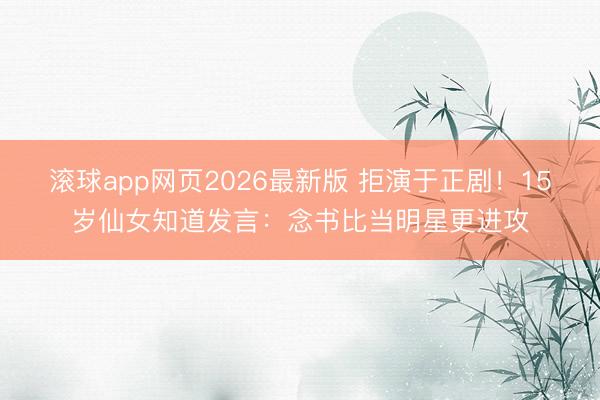 滚球app网页2026最新版 拒演于正剧！15岁仙女知道发言：念书比当明星更进攻