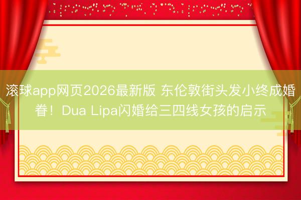 滚球app网页2026最新版 东伦敦街头发小终成婚眷！Dua Lipa闪婚给三四线女孩的启示