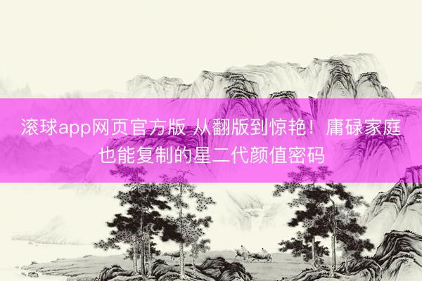 滚球app网页官方版 从翻版到惊艳！庸碌家庭也能复制的星二代颜值密码