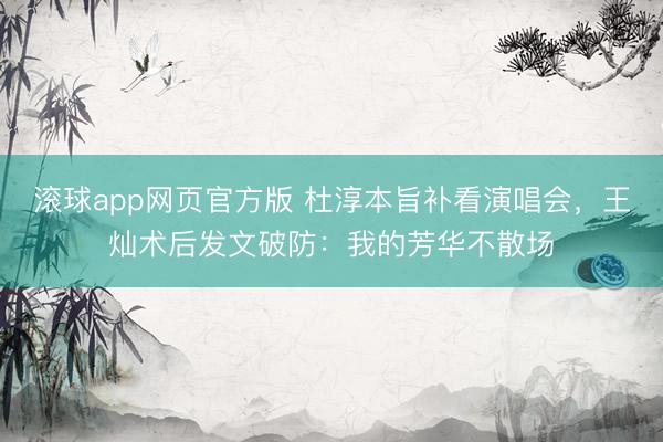 滚球app网页官方版 杜淳本旨补看演唱会,王灿术后发文破防:我的芳华不散场