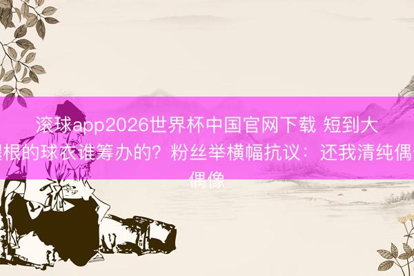 滚球app2026世界杯中国官网下载 短到大腿根的球衣谁筹办的?粉丝举横幅抗议:还我清纯偶像