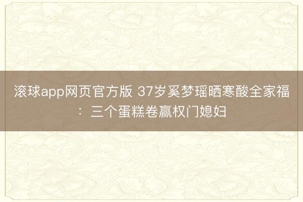 滚球app网页官方版 37岁奚梦瑶晒寒酸全家福：三个蛋糕卷赢权门媳妇