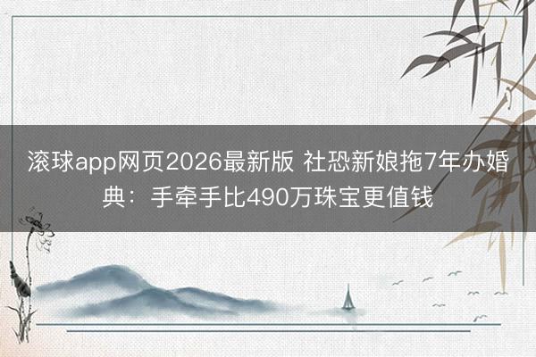 滚球app网页2026最新版 社恐新娘拖7年办婚典:手牵手比490万珠宝更值钱