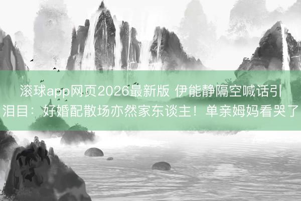 滚球app网页2026最新版 伊能静隔空喊话引泪目：好婚配散场亦然家东谈主！单亲姆妈看哭了