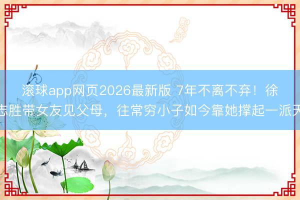 滚球app网页2026最新版 7年不离不弃!徐志胜带女友见父母,往常穷小子如今靠她撑起一派天
