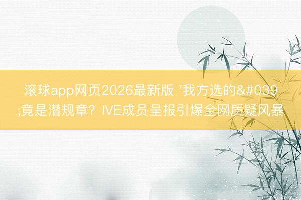 滚球app网页2026最新版 '我方选的'竟是潜规章?IVE成员呈报引爆全网质疑风暴
