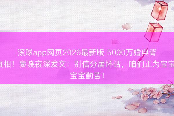 滚球app网页2026最新版 5000万婚典背后的真相!窦骁夜深发文:别信分居坏话,咱们正为宝宝勤苦!