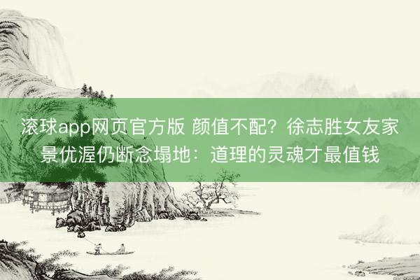 滚球app网页官方版 颜值不配?徐志胜女友家景优渥仍断念塌地:道理的灵魂才最值钱
