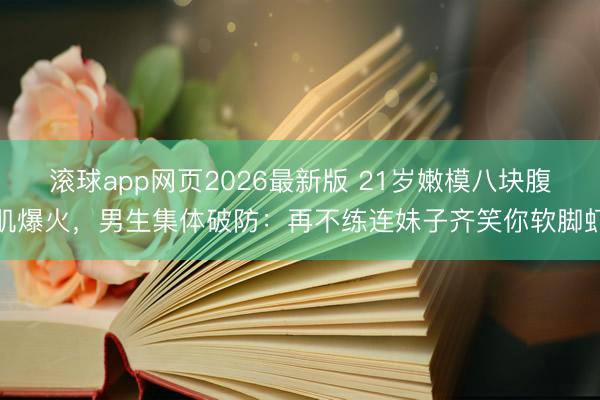 滚球app网页2026最新版 21岁嫩模八块腹肌爆火,男生集体破防:再不练连妹子齐笑你软脚虾
