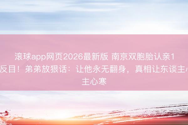 滚球app网页2026最新版 南京双胞胎认亲10天反目！弟弟放狠话：让他永无翻身，真相让东谈主心寒