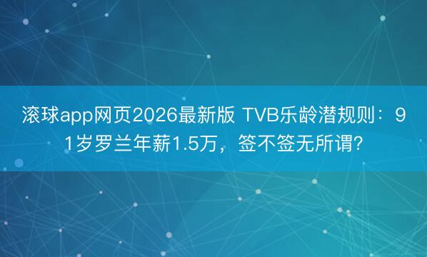 滚球app网页2026最新版 TVB乐龄潜规则:91岁罗兰年薪1.5万,签不签无所谓?