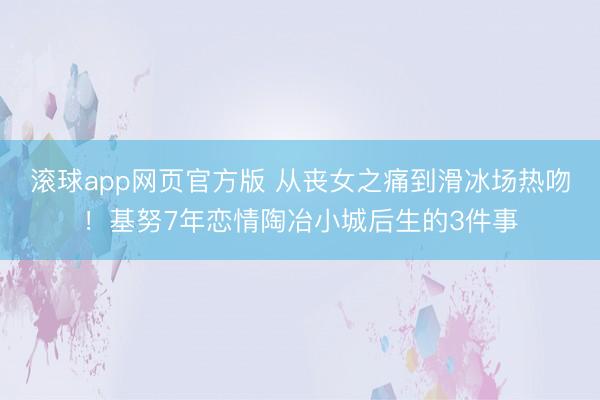 滚球app网页官方版 从丧女之痛到滑冰场热吻!基努7年恋情陶冶小城后生的3件事