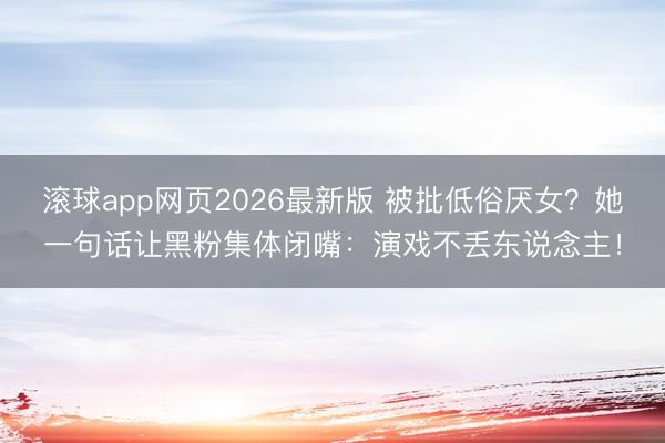 滚球app网页2026最新版 被批低俗厌女?她一句话让黑粉集体闭嘴:演戏不丢东说念主!
