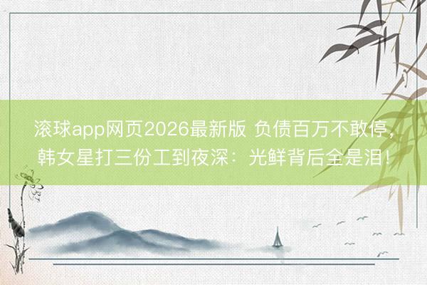滚球app网页2026最新版 负债百万不敢停,韩女星打三份工到夜深:光鲜背后全是泪!