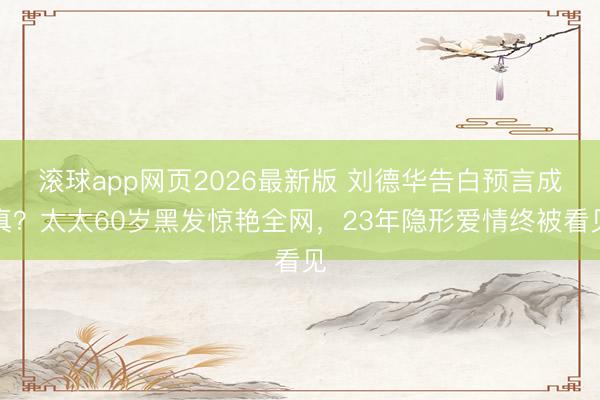 滚球app网页2026最新版 刘德华告白预言成真?太太60岁黑发惊艳全网,23年隐形爱情终被看见