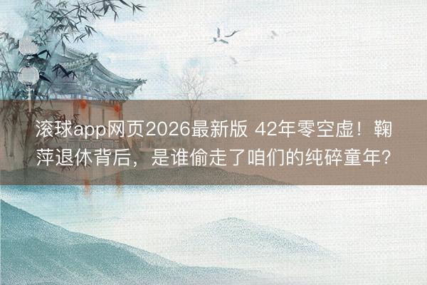滚球app网页2026最新版 42年零空虚！鞠萍退休背后，是谁偷走了咱们的纯碎童年？