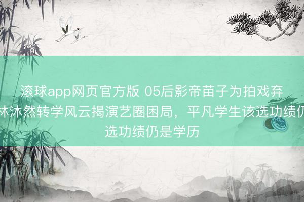滚球app网页官方版 05后影帝苗子为拍戏弃中戏?林沐然转学风云揭演艺圈困局,平凡学生该选功绩仍是学历