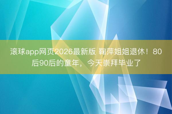 滚球app网页2026最新版 鞠萍姐姐退休!80后90后的童年,今天崇拜毕业了
