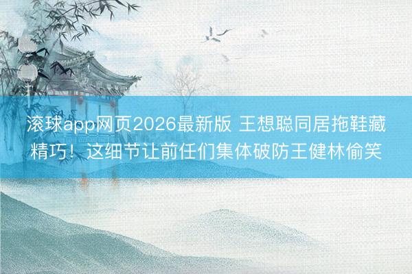 滚球app网页2026最新版 王想聪同居拖鞋藏精巧!这细节让前任们集体破防王健林偷笑