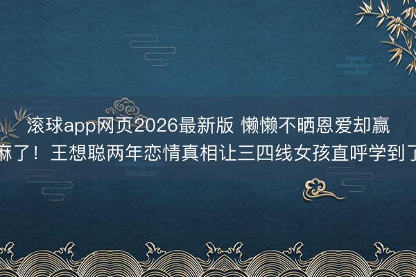 滚球app网页2026最新版 懒懒不晒恩爱却赢麻了!王想聪两年恋情真相让三四线女孩直呼学到了