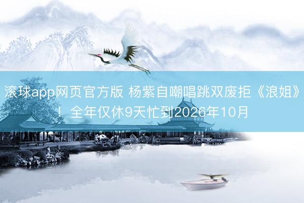滚球app网页官方版 杨紫自嘲唱跳双废拒《浪姐》!全年仅休9天忙到2026年10月