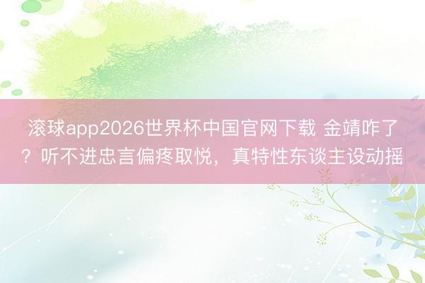 滚球app2026世界杯中国官网下载 金靖咋了？听不进忠言偏疼取悦，真特性东谈主设动摇