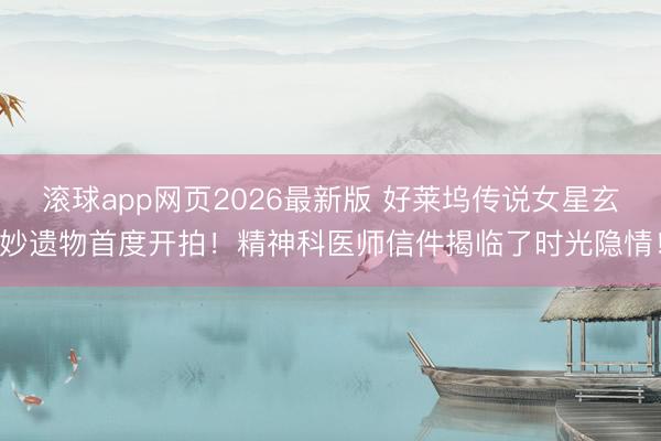 滚球app网页2026最新版 好莱坞传说女星玄妙遗物首度开拍!精神科医师信件揭临了时光隐情!