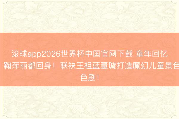 滚球app2026世界杯中国官网下载 童年回忆杀!鞠萍丽都回身!联袂王祖蓝董璇打造魔幻儿童景色剧!