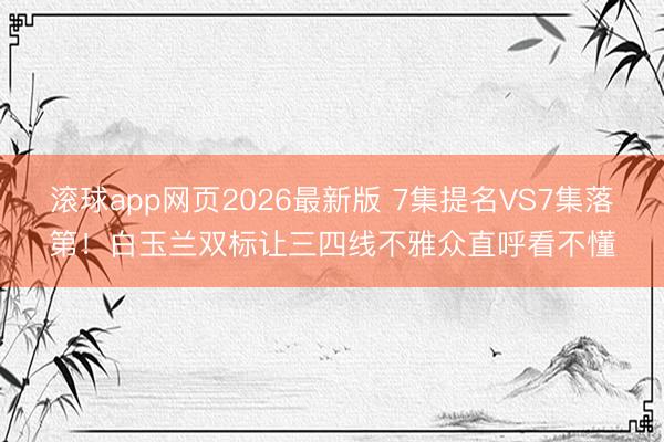 滚球app网页2026最新版 7集提名VS7集落第!白玉兰双标让三四线不雅众直呼看不懂