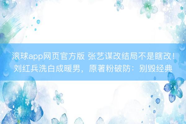 滚球app网页官方版 张艺谋改结局不是瞎改!刘红兵洗白成暖男,原著粉破防:别毁经典