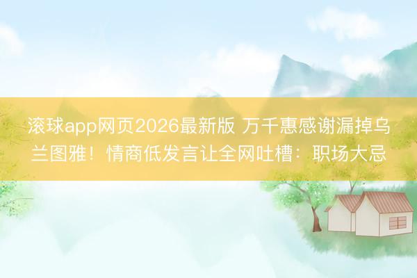 滚球app网页2026最新版 万千惠感谢漏掉乌兰图雅！情商低发言让全网吐槽：职场大忌