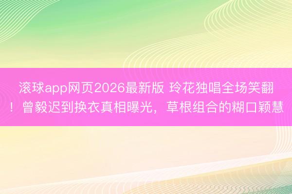 滚球app网页2026最新版 玲花独唱全场笑翻！曾毅迟到换衣真相曝光，草根组合的糊口颖慧