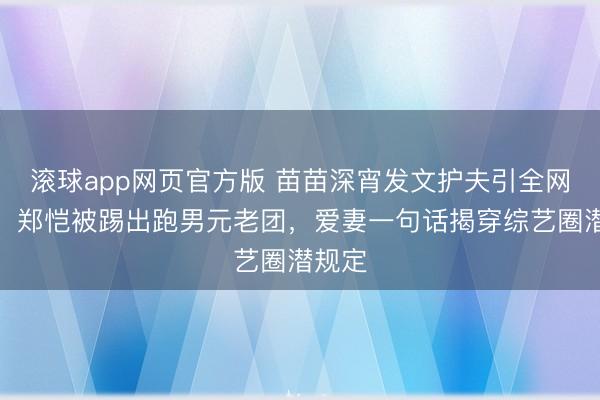 滚球app网页官方版 苗苗深宵发文护夫引全网泪目!郑恺被踢出跑男元老团,爱妻一句话揭穿综艺圈潜规定