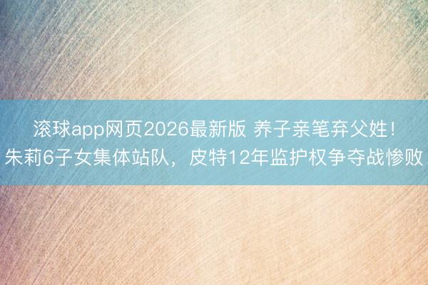滚球app网页2026最新版 养子亲笔弃父姓！朱莉6子女集体站队，皮特12年监护权争夺战惨败