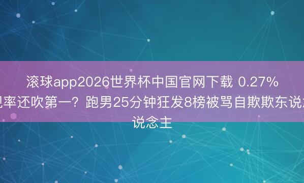 滚球app2026世界杯中国官网下载 0.27%收视率还吹第一?跑男25分钟狂发8榜被骂自欺欺东说念主