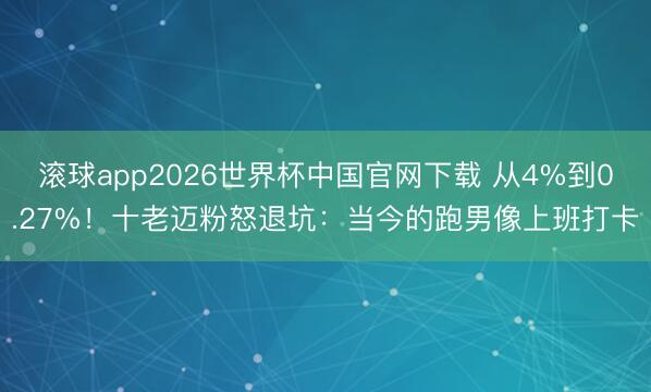 滚球app2026世界杯中国官网下载 从4%到0.27%!十老迈粉怒退坑:当今的跑男像上班打卡