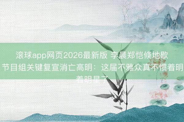 滚球app网页2026最新版 李晨郑恺倏地歇工!节目组关键复宣消亡高明:这届不雅众真不惯着明星了