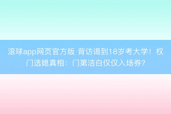 滚球app网页官方版 背访谒到18岁考大学！权门选媳真相：门第洁白仅仅入场券？