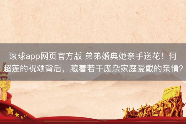 滚球app网页官方版 弟弟婚典她亲手送花!何超莲的祝颂背后,藏着若干庞杂家庭爱戴的亲情?