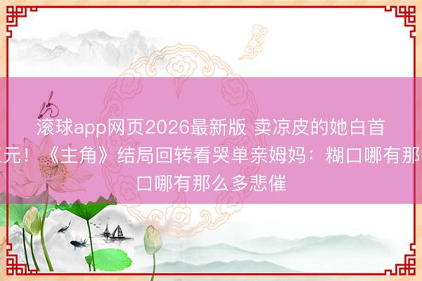 滚球app网页2026最新版 卖凉皮的她白首牵手胡三元!《主角》结局回转看哭单亲姆妈:糊口哪有那么多悲催